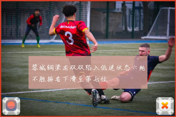 蓉城铜梁龙双双陷入低迷状态六轮不胜排名下滑至第七位