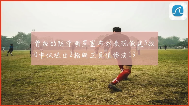 曾经的防守明星塞布尔表现低迷5投0中仅送出2抢断正负值惨淡19