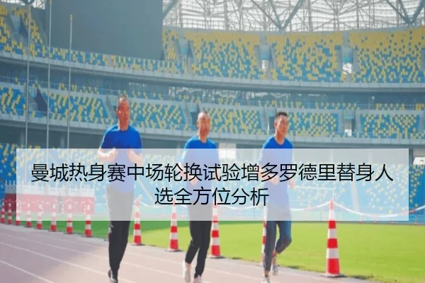 曼城热身赛中场轮换试验增多罗德里替身人选全方位分析